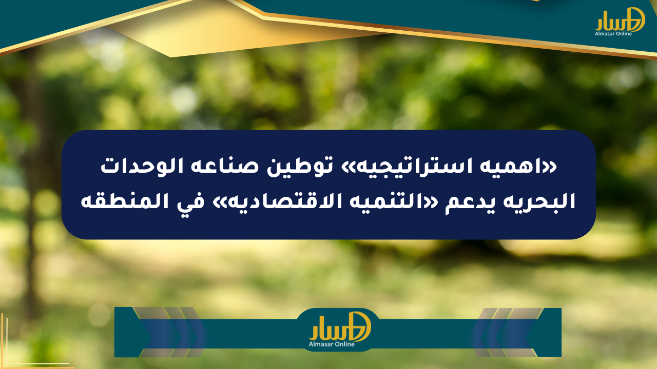 «أهمية استراتيجية» توطين صناعة الوحدات البحرية يدعم «التنمية الاقتصادية» في المنطقة